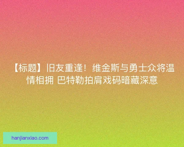 【标题】旧友重逢！维金斯与勇士众将温情相拥 巴特勒拍肩戏码暗藏深意