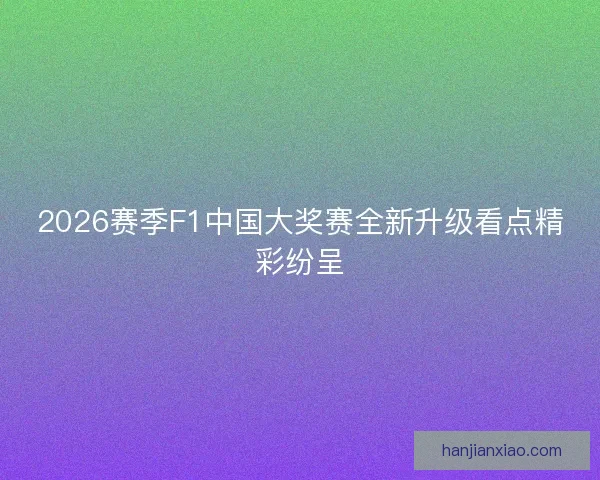 2026赛季F1中国大奖赛全新升级看点精彩纷呈