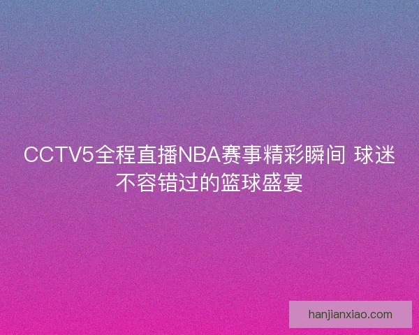 CCTV5全程直播NBA赛事精彩瞬间 球迷不容错过的篮球盛宴