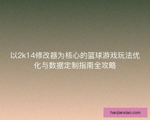 以2k14修改器为核心的篮球游戏玩法优化与数据定制指南全攻略