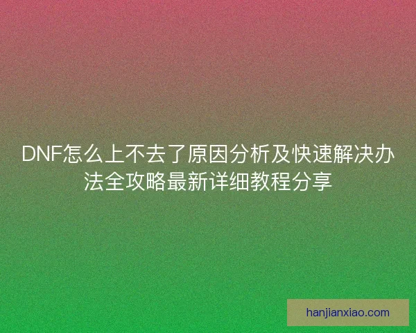 DNF怎么上不去了原因分析及快速解决办法全攻略最新详细教程分享